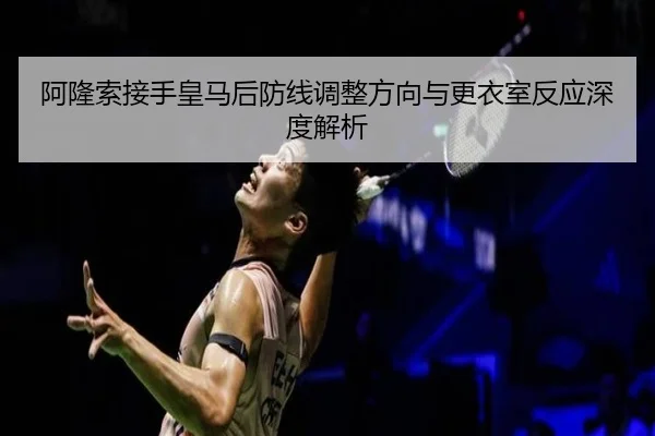 阿隆索接手皇马后防线调整方向与更衣室反应深度解析